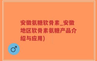 安徽氨糖软骨素_安徽地区软骨素氨糖产品介绍与应用)