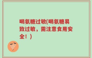 喝氨糖过敏(喝氨糖易致过敏，需注意食用安全！)