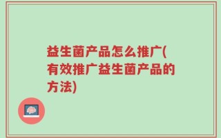 益生菌产品怎么推广(有效推广益生菌产品的方法)