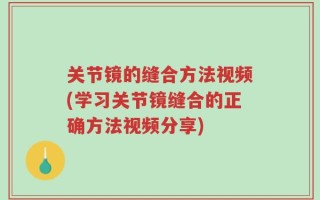 关节镜的缝合方法视频(学习关节镜缝合的正确方法视频分享)