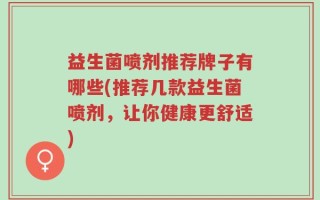 益生菌喷剂推荐牌子有哪些(推荐几款益生菌喷剂，让你健康更舒适)