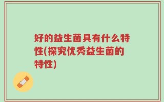 好的益生菌具有什么特性(探究优秀益生菌的特性)