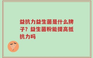 益抗力益生菌是什么牌子？益生菌粉能提高抵抗力吗