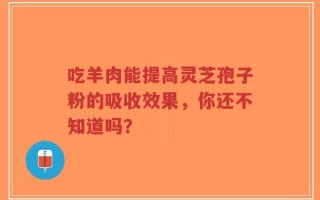 吃羊肉能提高灵芝孢子粉的吸收效果，你还不知道吗？