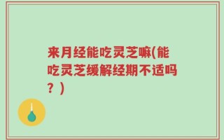 来月经能吃灵芝嘛(能吃灵芝缓解经期不适吗？)