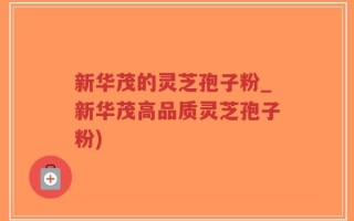 新华茂的灵芝孢子粉_新华茂高品质灵芝孢子粉)