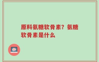 原料氨糖软骨素？氨糖软骨素是什么