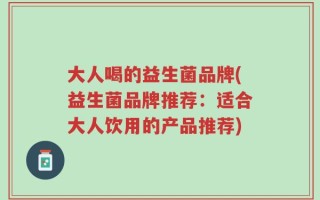 大人喝的益生菌品牌(益生菌品牌推荐：适合大人饮用的产品推荐)