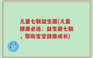 儿童七联益生菌(儿童健康必选：益生菌七联，帮助宝宝健康成长)
