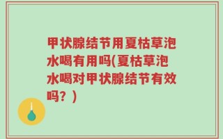 甲状腺结节用夏枯草泡水喝有用吗(夏枯草泡水喝对甲状腺结节有效吗？)