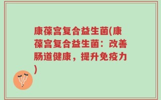康葆宫复合益生菌(康葆宫复合益生菌：改善肠道健康，提升免疫力)