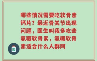 哪些情况需要吃软骨素钙片？最近骨关节出现问题，医生叫我多吃些氨糖软骨素，氨糖软骨素适合什么人群阿