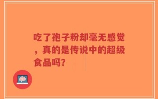 吃了孢子粉却毫无感觉，真的是传说中的超级食品吗？