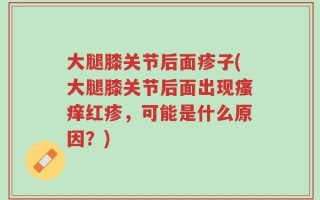 大腿膝关节后面疹子(大腿膝关节后面出现瘙痒红疹，可能是什么原因？)