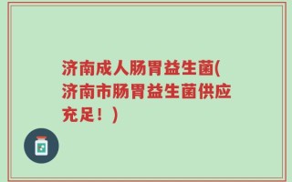 济南成人肠胃益生菌(济南市肠胃益生菌供应充足！)