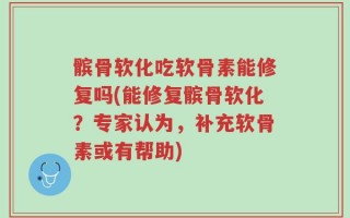 髌骨软化吃软骨素能修复吗(能修复髌骨软化？专家认为，补充软骨素或有帮助)