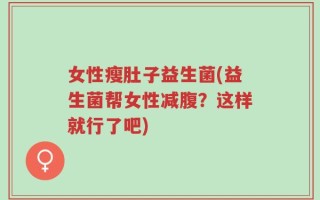 女性瘦肚子益生菌(益生菌帮女性减腹？这样就行了吧)