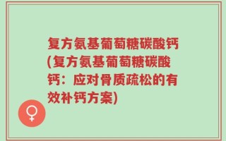 复方氨基葡萄糖碳酸钙(复方氨基葡萄糖碳酸钙：应对骨质疏松的有效补钙方案)