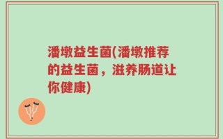 潘墩益生菌(潘墩推荐的益生菌，滋养肠道让你健康)
