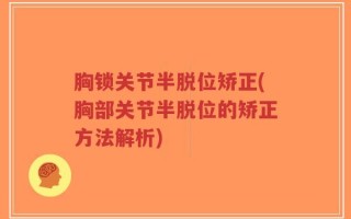 胸锁关节半脱位矫正(胸部关节半脱位的矫正方法解析)