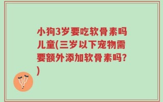 小狗3岁要吃软骨素吗儿童(三岁以下宠物需要额外添加软骨素吗？)