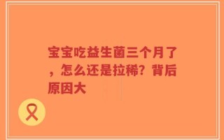 宝宝吃益生菌三个月了，怎么还是拉稀？背后原因大