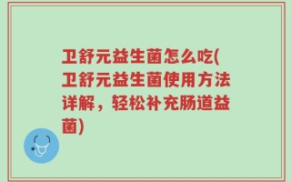 卫舒元益生菌怎么吃(卫舒元益生菌使用方法详解，轻松补充肠道益菌)