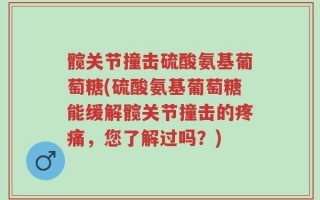 髋关节撞击硫酸氨基葡萄糖(硫酸氨基葡萄糖能缓解髋关节撞击的疼痛，您了解过吗？)