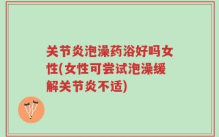 关节炎泡澡药浴好吗女性(女性可尝试泡澡缓解关节炎不适)