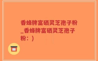 香蜂牌富硒灵芝孢子粉_香蜂牌富硒灵芝孢子粉：)