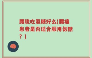 腰脱吃氨糖好么(腰痛患者是否适合服用氨糖？)