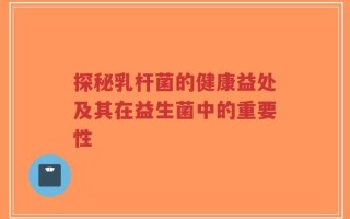 探秘乳杆菌的健康益处及其在益生菌中的重要性