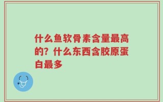 什么鱼软骨素含量最高的？什么东西含胶原蛋白最多