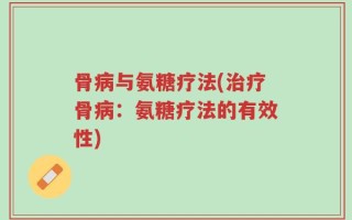 骨病与氨糖疗法(治疗骨病：氨糖疗法的有效性)