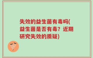 失效的益生菌有毒吗(益生菌是否有毒？近期研究失效的质疑)