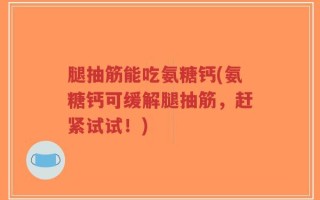 腿抽筋能吃氨糖钙(氨糖钙可缓解腿抽筋，赶紧试试！)