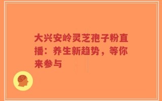 大兴安岭灵芝孢子粉直播：养生新趋势，等你来参与