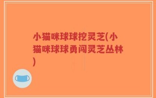 小猫咪球球挖灵芝(小猫咪球球勇闯灵芝丛林)
