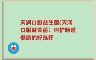 天润口服益生菌(天润口服益生菌：呵护肠道健康的好选择