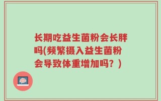 长期吃益生菌粉会长胖吗(频繁摄入益生菌粉会导致体重增加吗？)