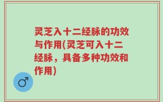 灵芝入十二经脉的功效与作用(灵芝可入十二经脉，具备多种功效和作用)