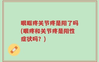 眼眶疼关节疼是阳了吗(眼疼和关节疼是阳性症状吗？)