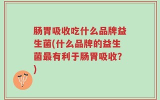 肠胃吸收吃什么品牌益生菌(什么品牌的益生菌最有利于肠胃吸收？)