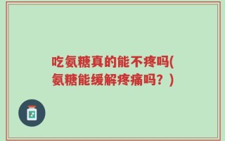 吃氨糖真的能不疼吗(氨糖能缓解疼痛吗？)