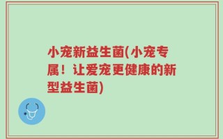 小宠新益生菌(小宠专属！让爱宠更健康的新型益生菌)