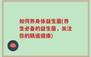 如何养身体益生菌(养生必备的益生菌，关注你的肠道健康)