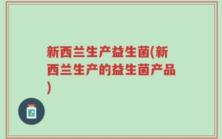 新西兰生产益生菌(新西兰生产的益生菌产品)