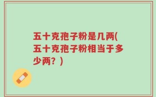 五十克孢子粉是几两(五十克孢子粉相当于多少两？)