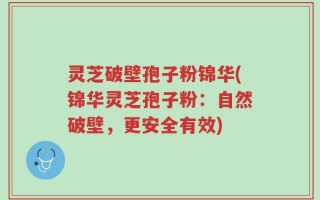 灵芝破壁孢子粉锦华(锦华灵芝孢子粉：自然破壁，更安全有效)