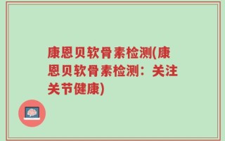 康恩贝软骨素检测(康恩贝软骨素检测：关注关节健康)